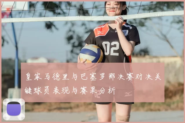皇家马德里与巴塞罗那决赛对决关键球员表现与赛果分析