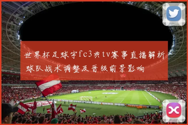 世界杯足球宇fc3典tv赛事直播解析 球队战术调整及晋级前景影响