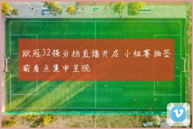 欧冠32强分档直播开启 小组赛抽签前看点集中呈现