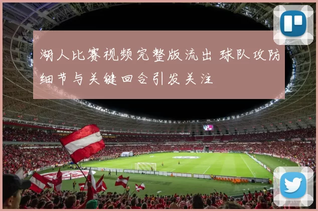 湖人比赛视频完整版流出 球队攻防细节与关键回合引发关注