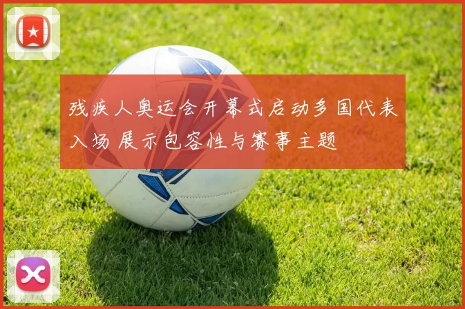 残疾人奥运会开幕式启动多国代表入场 展示包容性与赛事主题