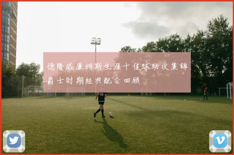 德隆威廉姆斯生涯十佳球助攻集锦爵士时期经典配合回顾