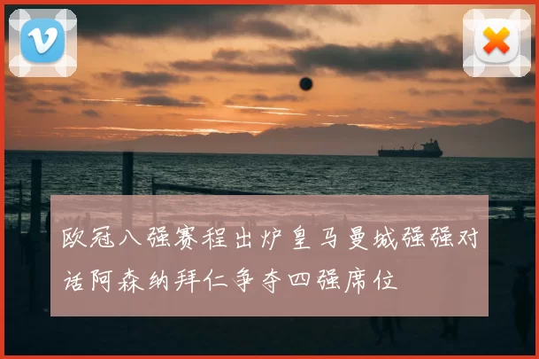 欧冠八强赛程出炉皇马曼城强强对话阿森纳拜仁争夺四强席位