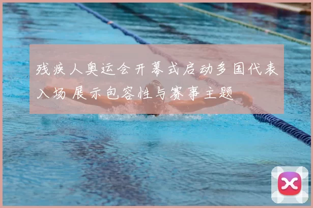 残疾人奥运会开幕式启动多国代表入场 展示包容性与赛事主题