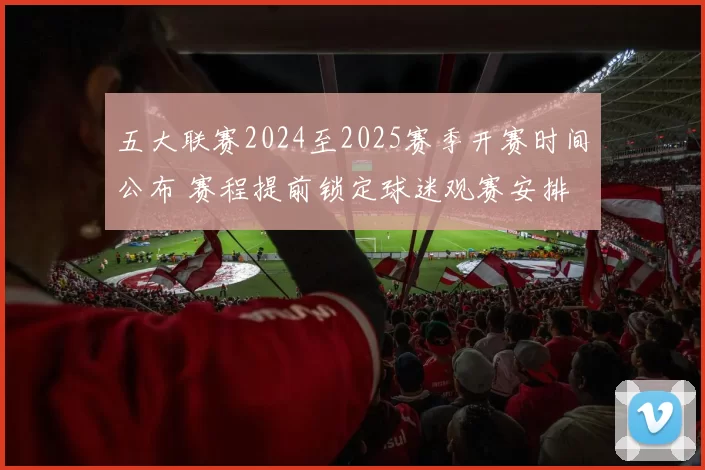 五大联赛2024至2025赛季开赛时间公布 赛程提前锁定球迷观赛安排