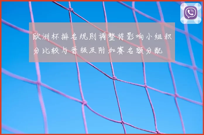 欧洲杯排名规则调整将影响小组积分比较与晋级及附加赛名额分配