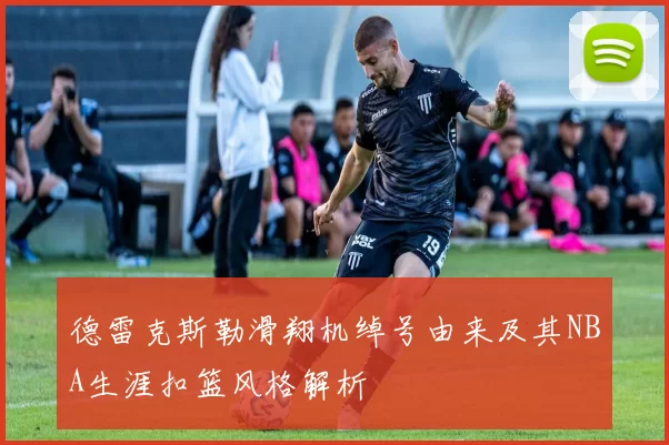 德雷克斯勒滑翔机绰号由来及其NBA生涯扣篮风格解析