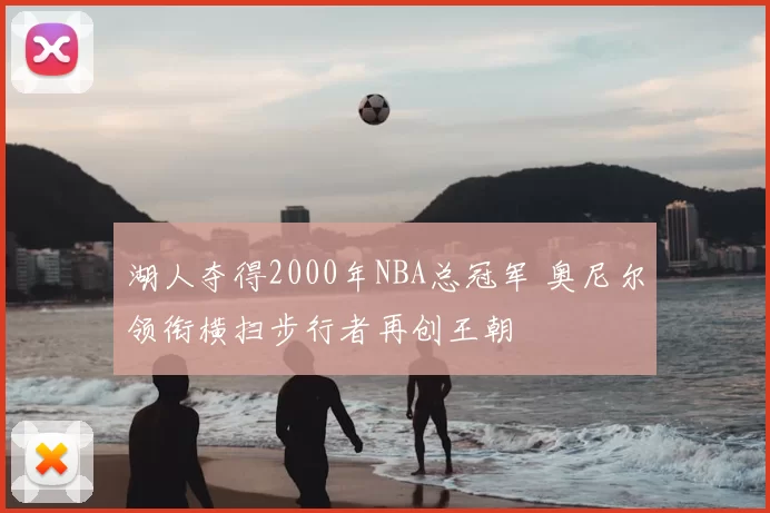 湖人夺得2000年NBA总冠军 奥尼尔领衔横扫步行者再创王朝