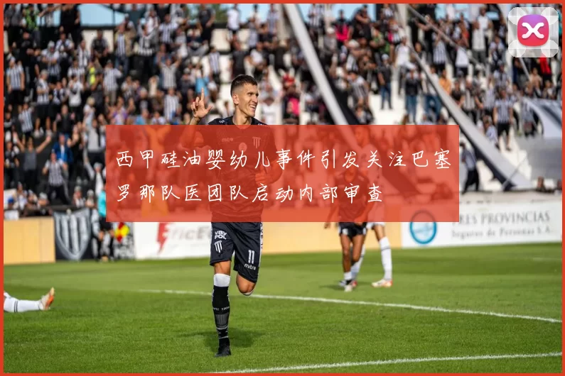 西甲硅油婴幼儿事件引发关注巴塞罗那队医团队启动内部审查