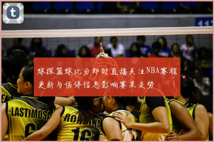 球探篮球比分即时直播关注NBA赛程更新与伤停信息影响赛果走势