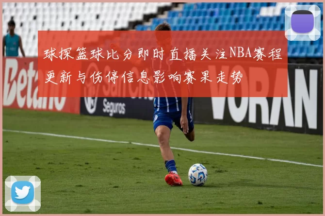 球探篮球比分即时直播关注NBA赛程更新与伤停信息影响赛果走势