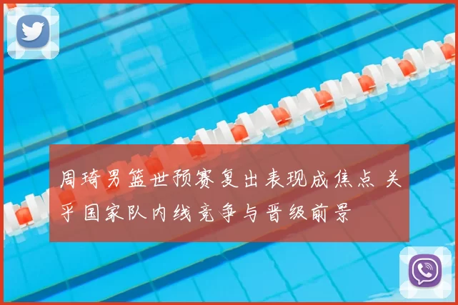 周琦男篮世预赛复出表现成焦点 关乎国家队内线竞争与晋级前景