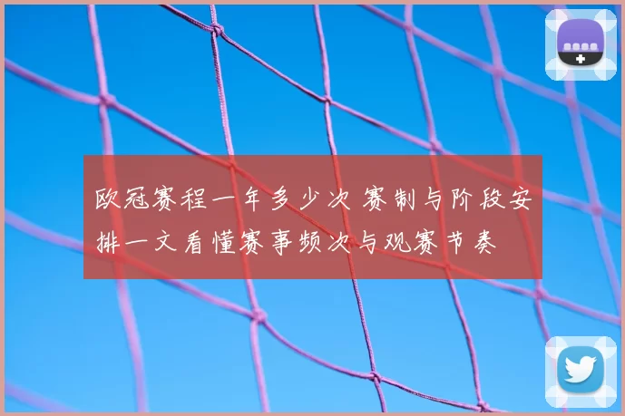 欧冠赛程一年多少次 赛制与阶段安排一文看懂赛事频次与观赛节奏