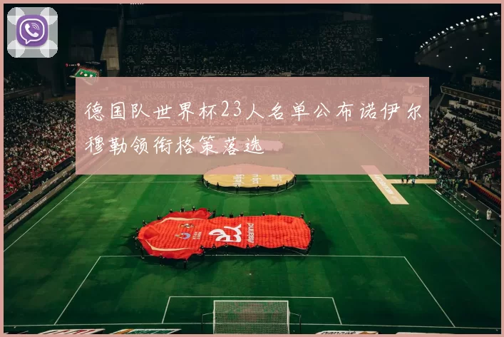 德国队世界杯23人名单公布诺伊尔穆勒领衔格策落选