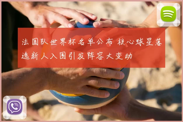 法国队世界杯名单公布 核心球星落选新人入围引发阵容大变动