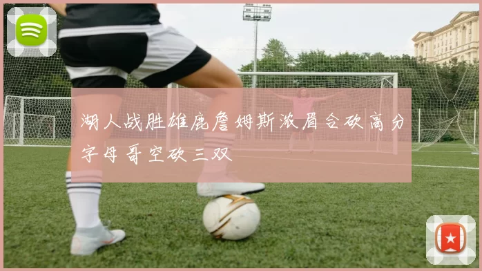 湖人战胜雄鹿詹姆斯浓眉合砍高分字母哥空砍三双