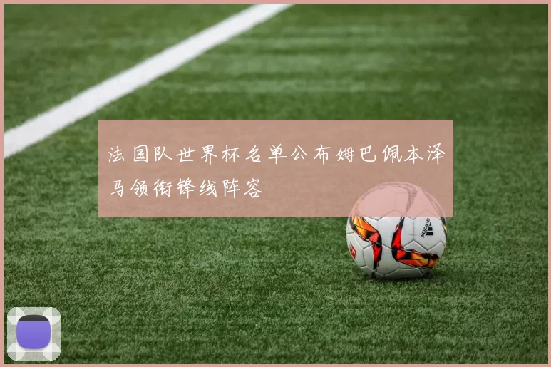 法国队世界杯名单公布姆巴佩本泽马领衔锋线阵容