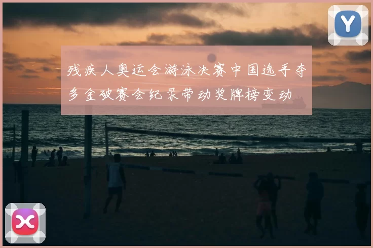 残疾人奥运会游泳决赛中国选手夺多金破赛会纪录带动奖牌榜变动