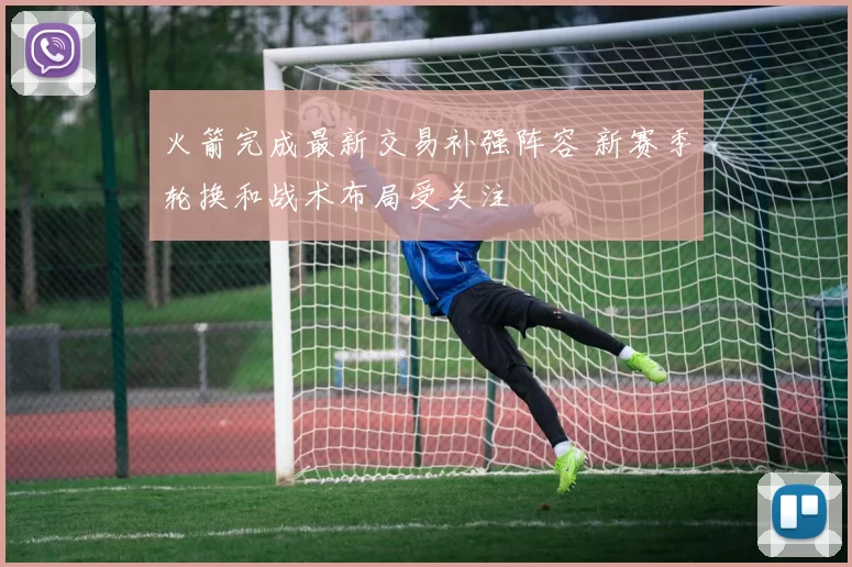 火箭完成最新交易补强阵容 新赛季轮换和战术布局受关注