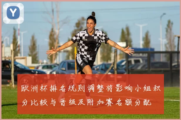 欧洲杯排名规则调整将影响小组积分比较与晋级及附加赛名额分配