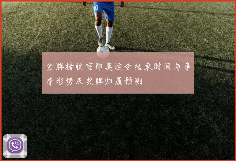 金牌榜收官即奥运会结束时间与争夺形势及奖牌归属预测