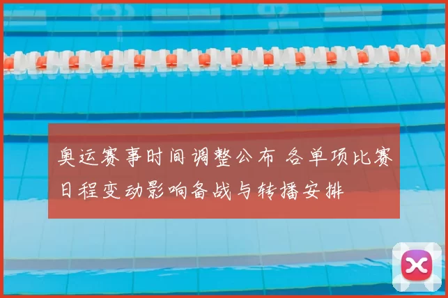 奥运赛事时间调整公布 各单项比赛日程变动影响备战与转播安排