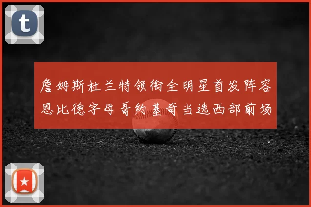 詹姆斯杜兰特领衔全明星首发阵容恩比德字母哥约基奇当选西部前场