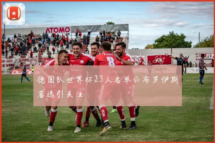德国队世界杯23人名单公布罗伊斯落选引关注