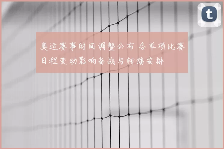 奥运赛事时间调整公布 各单项比赛日程变动影响备战与转播安排