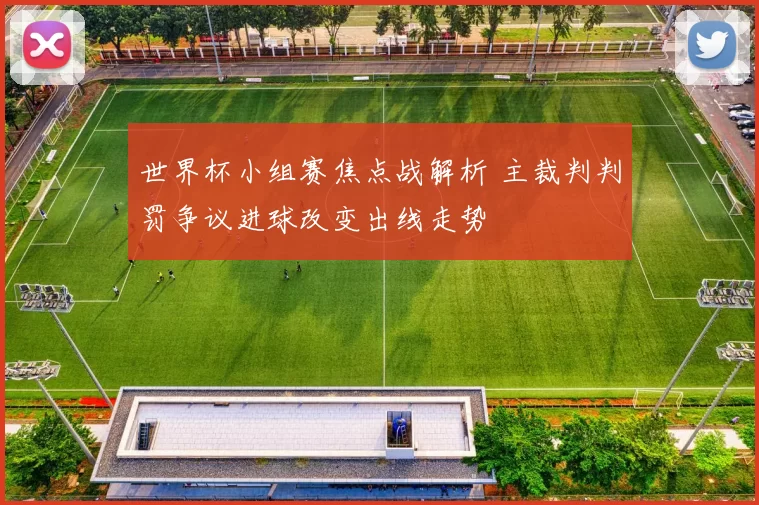 世界杯小组赛焦点战解析 主裁判判罚争议进球改变出线走势
