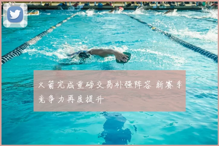 火箭完成重磅交易补强阵容 新赛季竞争力再度提升