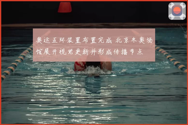 奥运五环装置布置完成 北京冬奥场馆展开视觉更新并形成传播节点