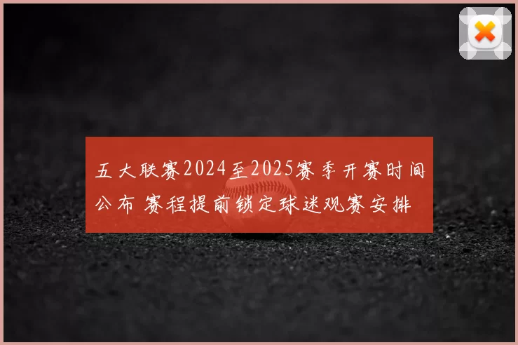 五大联赛2024至2025赛季开赛时间公布 赛程提前锁定球迷观赛安排