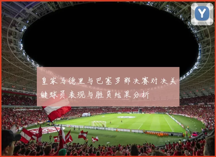 皇家马德里与巴塞罗那决赛对决关键球员表现与胜负结果分析