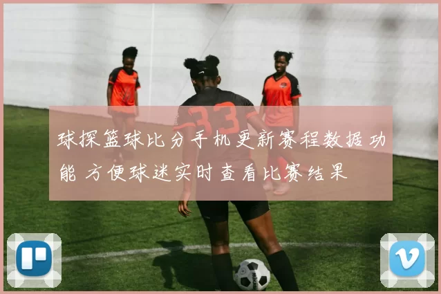 球探篮球比分手机更新赛程数据功能 方便球迷实时查看比赛结果