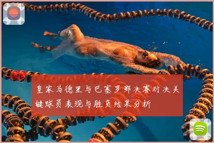 皇家马德里与巴塞罗那决赛对决关键球员表现与胜负结果分析