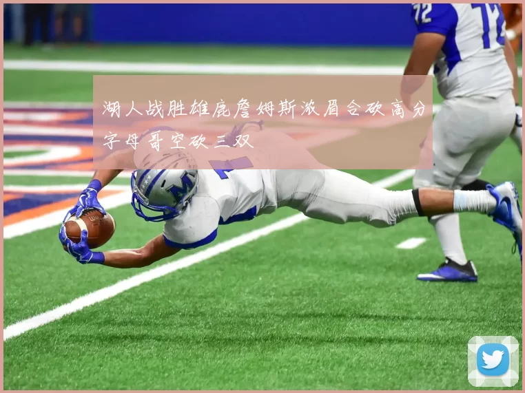 湖人战胜雄鹿詹姆斯浓眉合砍高分字母哥空砍三双