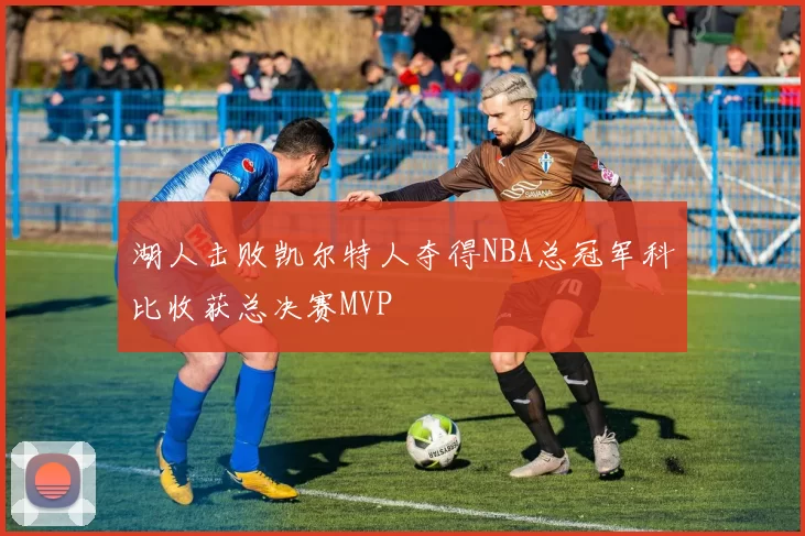 湖人击败凯尔特人夺得NBA总冠军科比收获总决赛MVP