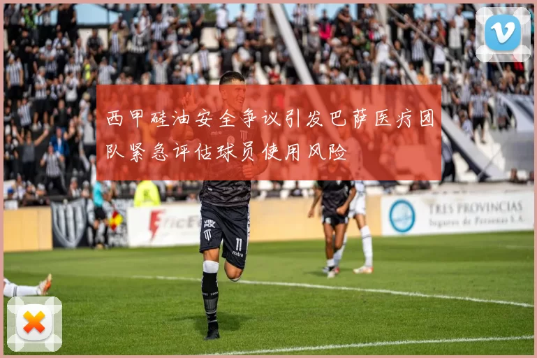 西甲硅油安全争议引发巴萨医疗团队紧急评估球员使用风险