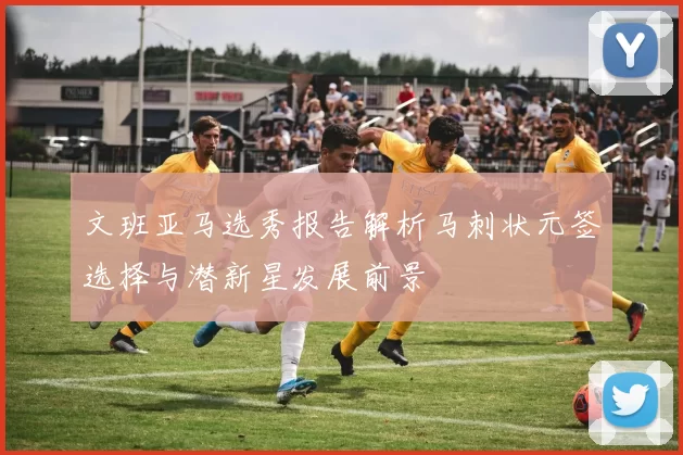 文班亚马选秀报告解析马刺状元签选择与潜新星发展前景