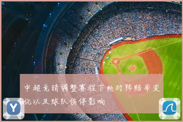 中超竞猜调整赛程下轮对阵赔率变化以及球队伤停影响