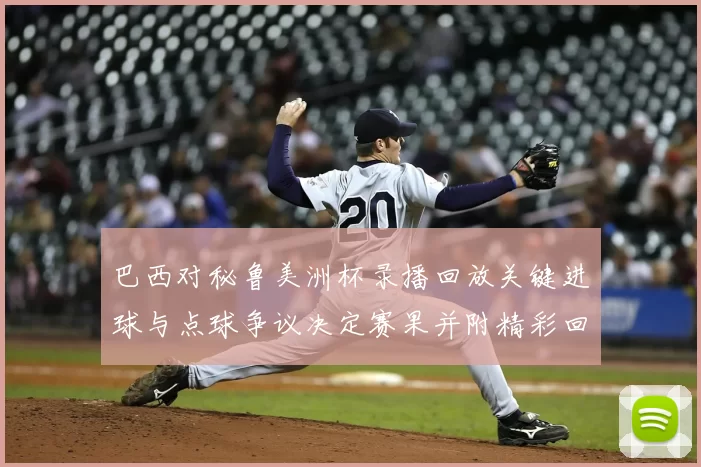 巴西对秘鲁美洲杯录播回放关键进球与点球争议决定赛果并附精彩回顾