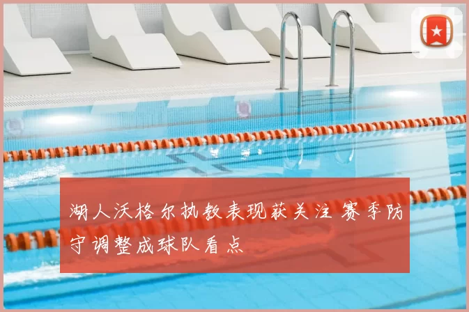 湖人沃格尔执教表现获关注 赛季防守调整成球队看点