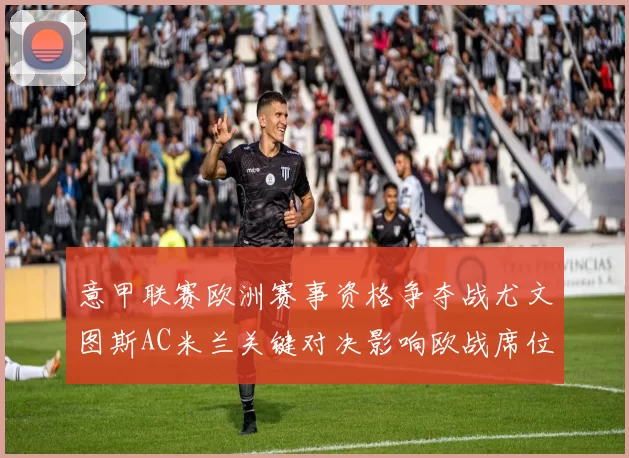 意甲联赛欧洲赛事资格争夺战尤文图斯AC米兰关键对决影响欧战席位