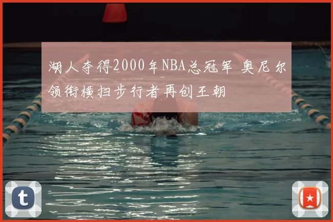 湖人夺得2000年NBA总冠军 奥尼尔领衔横扫步行者再创王朝
