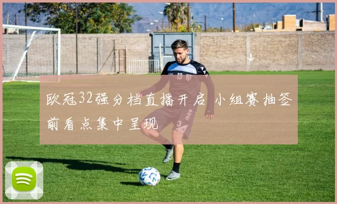 欧冠32强分档直播开启 小组赛抽签前看点集中呈现