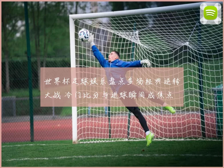 世界杯足球娱乐盘点多场经典逆转大战 冷门比分与进球瞬间成焦点