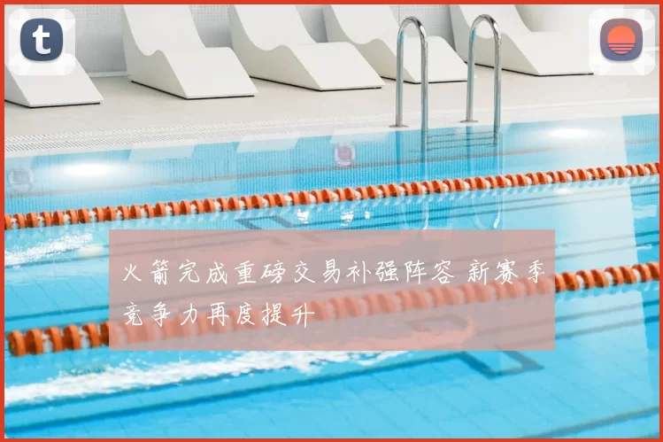 火箭完成重磅交易补强阵容 新赛季竞争力再度提升