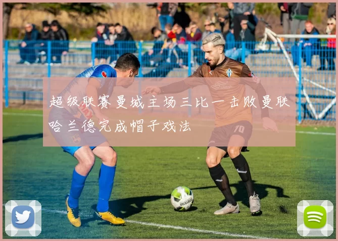 超级联赛曼城主场三比一击败曼联哈兰德完成帽子戏法