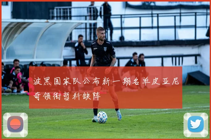 波黑国家队公布新一期名单皮亚尼奇领衔哲科缺阵